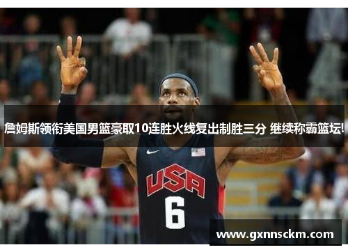 詹姆斯领衔美国男篮豪取10连胜火线复出制胜三分 继续称霸篮坛!